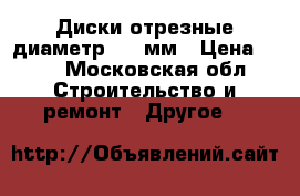 Диски отрезные диаметр 230 мм › Цена ­ 30 - Московская обл. Строительство и ремонт » Другое   